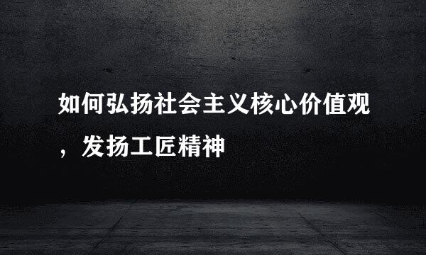 如何弘扬社会主义核心价值观，发扬工匠精神