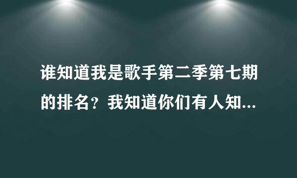 谁知道我是歌手第二季第七期的排名？我知道你们有人知道！不全说没事，说张杰的就好啦！（最好全说）