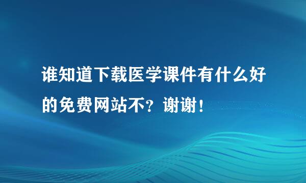 谁知道下载医学课件有什么好的免费网站不？谢谢！