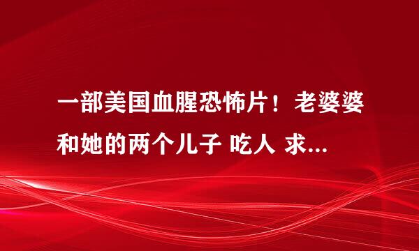 一部美国血腥恐怖片！老婆婆和她的两个儿子 吃人 求告知，还有不要乱答。