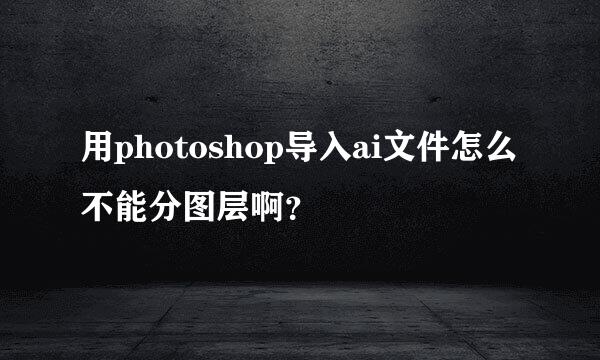 用photoshop导入ai文件怎么不能分图层啊？