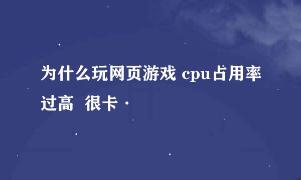 为什么玩网页游戏 cpu占用率过高  很卡·