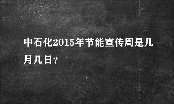 中石化2015年节能宣传周是几月几日？