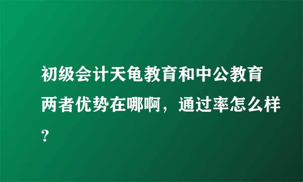 初级会计天龟教育和中公教育两者优势在哪啊，通过率怎么样？