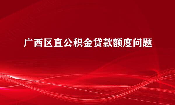 广西区直公积金贷款额度问题