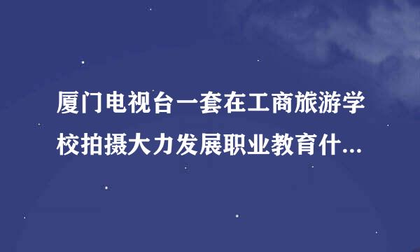 厦门电视台一套在工商旅游学校拍摄大力发展职业教育什么时候播放