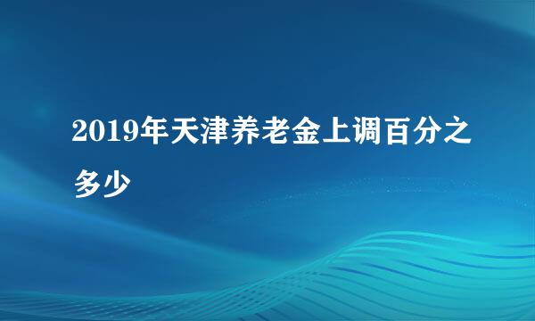 2019年天津养老金上调百分之多少