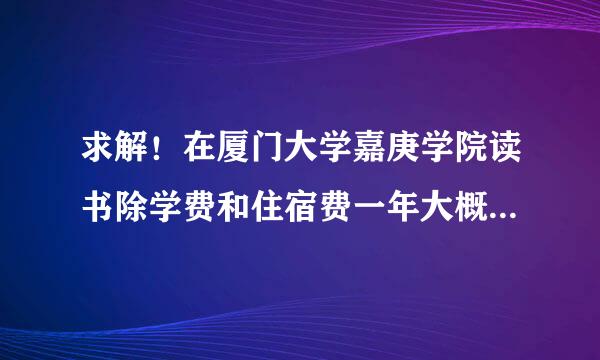 求解！在厦门大学嘉庚学院读书除学费和住宿费一年大概要花多少钱？