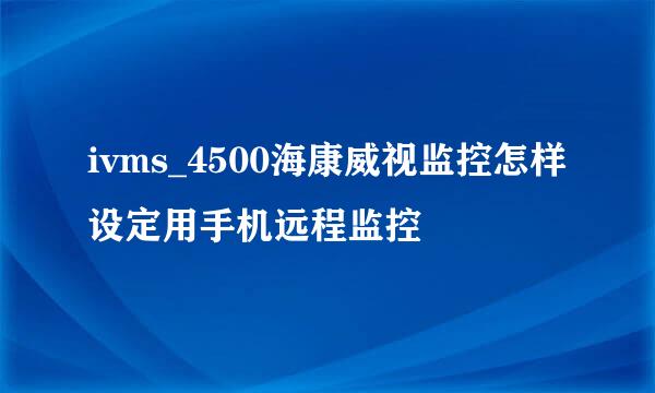 ivms_4500海康威视监控怎样设定用手机远程监控