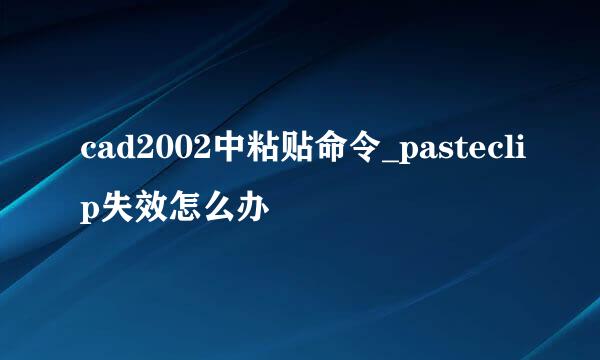 cad2002中粘贴命令_pasteclip失效怎么办