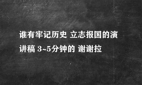 谁有牢记历史 立志报国的演讲稿 3~5分钟的 谢谢拉