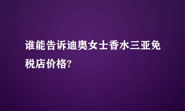 谁能告诉迪奥女士香水三亚免税店价格?