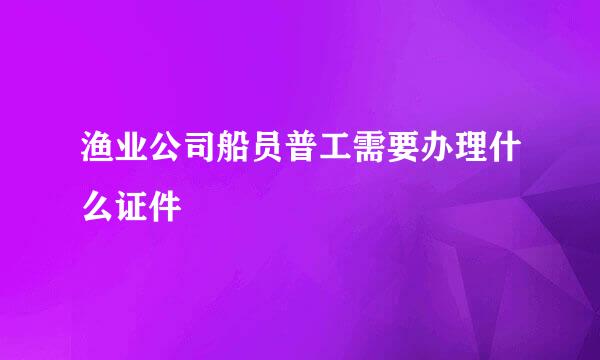 渔业公司船员普工需要办理什么证件