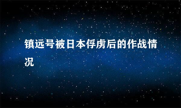 镇远号被日本俘虏后的作战情况