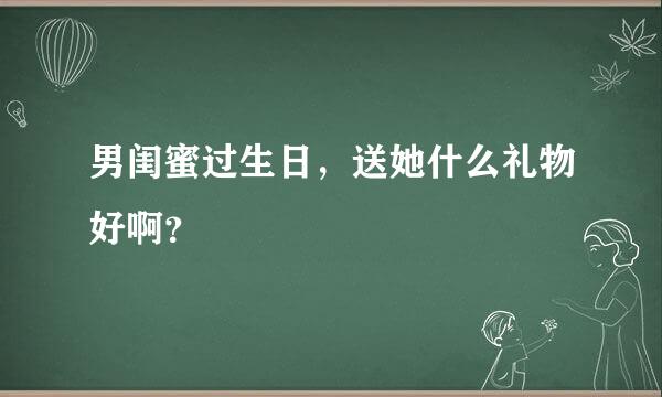 男闺蜜过生日，送她什么礼物好啊？