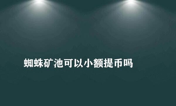 
蜘蛛矿池可以小额提币吗
