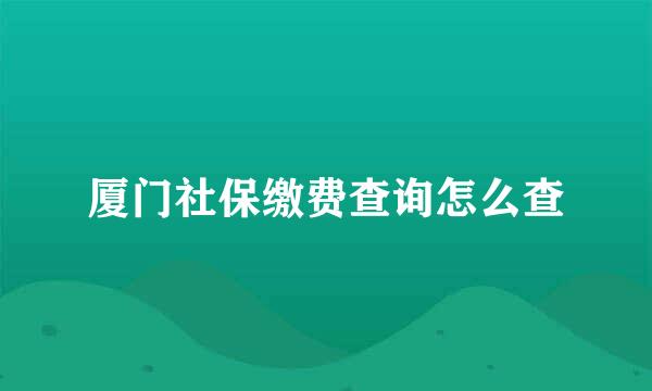 厦门社保缴费查询怎么查