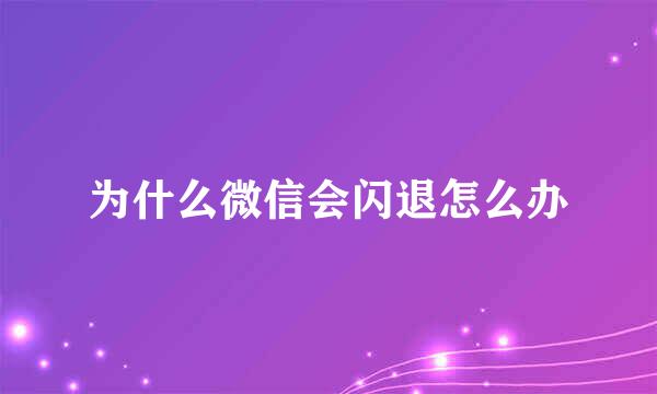 为什么微信会闪退怎么办