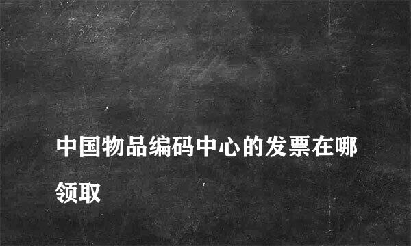 
中国物品编码中心的发票在哪领取
