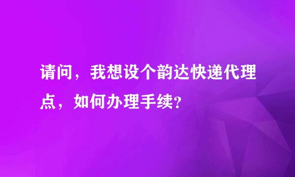 请问，我想设个韵达快递代理点，如何办理手续？