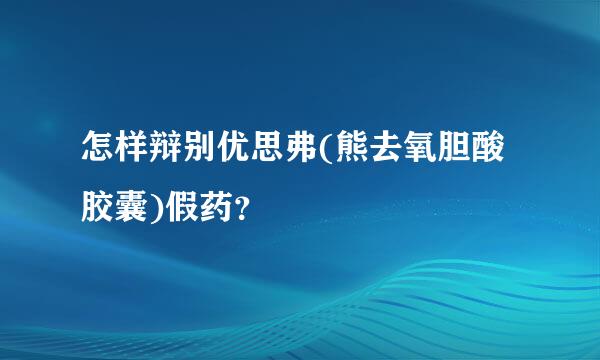 怎样辩别优思弗(熊去氧胆酸胶囊)假药？