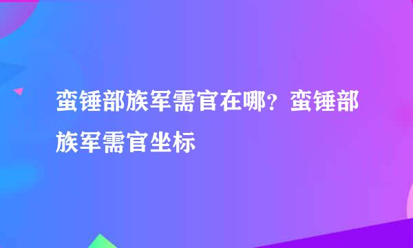 蛮锤部族军需官在哪？蛮锤部族军需官坐标