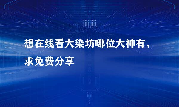 想在线看大染坊哪位大神有，求免费分享