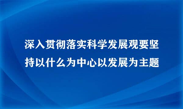 深入贯彻落实科学发展观要坚持以什么为中心以发展为主题