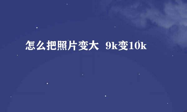 怎么把照片变大  9k变10k