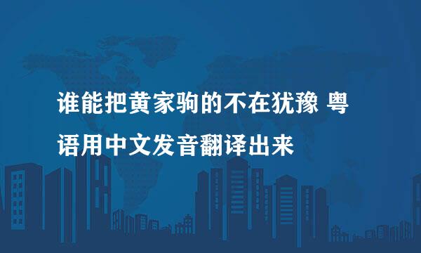 谁能把黄家驹的不在犹豫 粤语用中文发音翻译出来