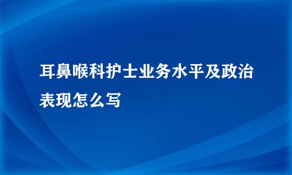 耳鼻喉科护士业务水平及政治表现怎么写