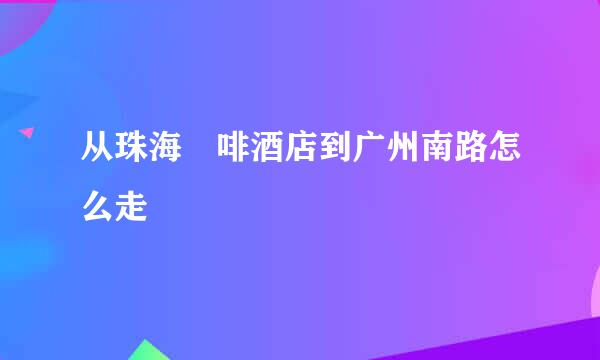 从珠海喆啡酒店到广州南路怎么走