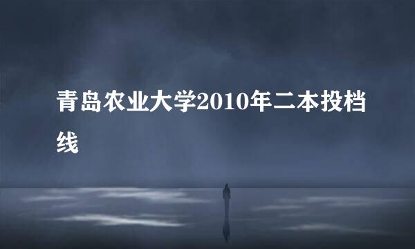 青岛农业大学2010年二本投档线