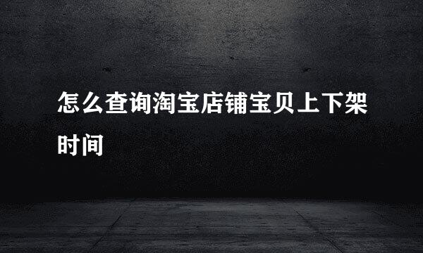 怎么查询淘宝店铺宝贝上下架时间