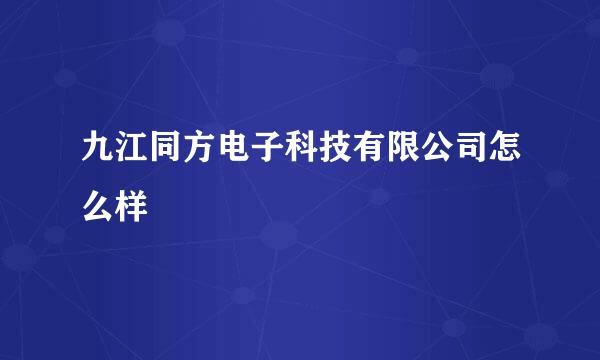 九江同方电子科技有限公司怎么样