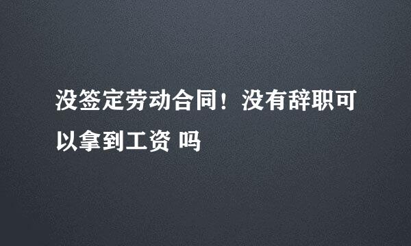 没签定劳动合同！没有辞职可以拿到工资 吗