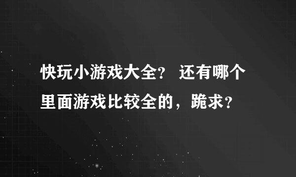 快玩小游戏大全？ 还有哪个里面游戏比较全的，跪求？