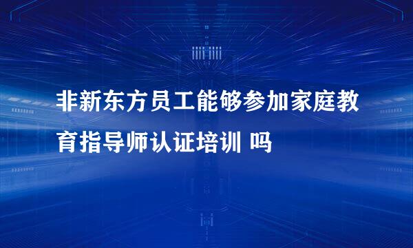 非新东方员工能够参加家庭教育指导师认证培训 吗