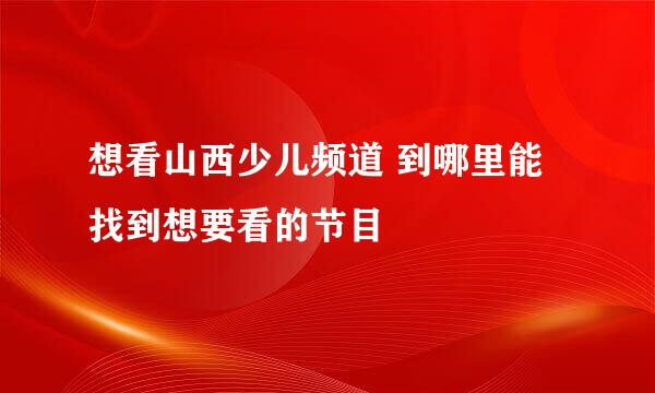 想看山西少儿频道 到哪里能找到想要看的节目