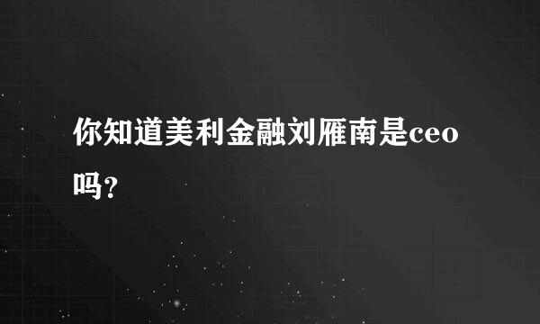 你知道美利金融刘雁南是ceo吗？