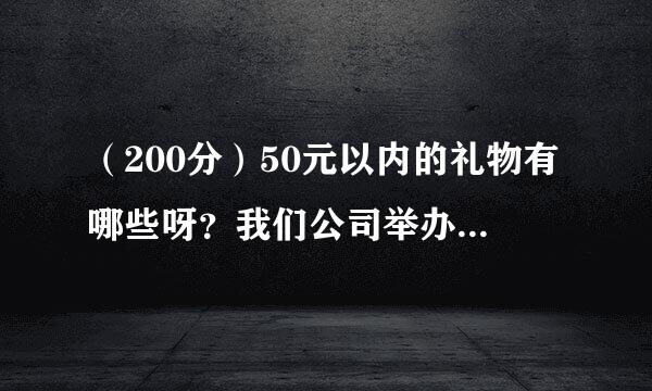 （200分）50元以内的礼物有哪些呀？我们公司举办联谊会，想给参加的同事们一点激励，但费用又不多