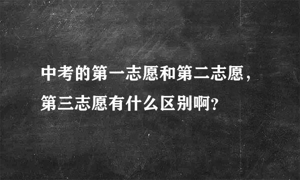 中考的第一志愿和第二志愿，第三志愿有什么区别啊？