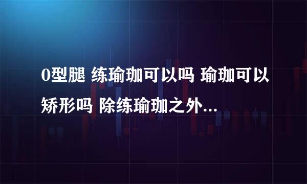 0型腿 练瑜珈可以吗 瑜珈可以矫形吗 除练瑜珈之外还有什么方法可以矫正0型腿