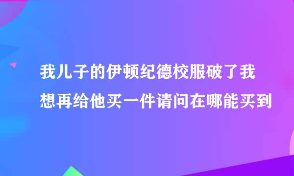 我儿子的伊顿纪德校服破了我想再给他买一件请问在哪能买到