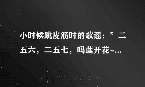 小时候跳皮筋时的歌谣：”二五六，二五七，吗莲开花~~”谁知道全部的歌词啊？？