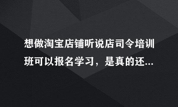 想做淘宝店铺听说店司令培训班可以报名学习，是真的还是骗人的？