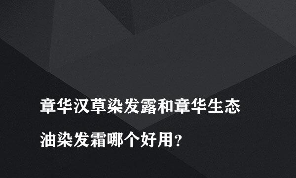 
章华汉草染发露和章华生态焗油染发霜哪个好用？
