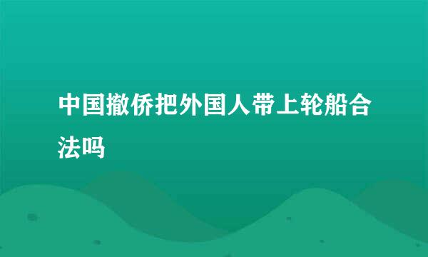 中国撤侨把外国人带上轮船合法吗