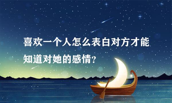 喜欢一个人怎么表白对方才能知道对她的感情？