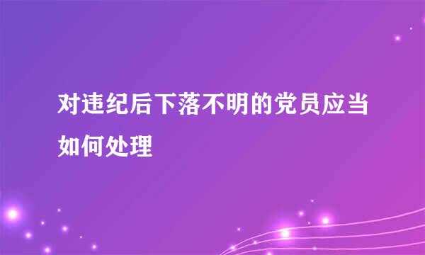 对违纪后下落不明的党员应当如何处理